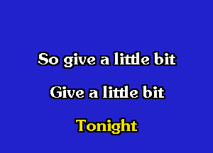 So give a litlie bit

Give a litde bit

Tonight