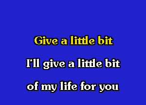 Give a little bit

I'll give a litde bit

of my life for you