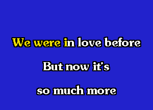 We were in love before

But now it's

so much more