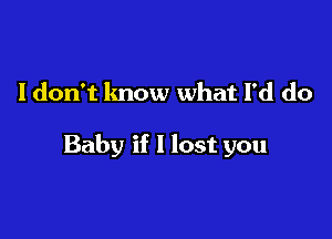 I don't know what I'd do

Baby if I lost you