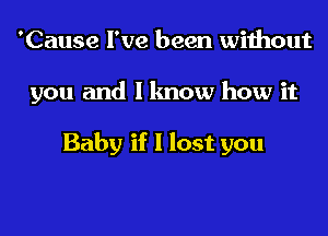 'Cause I've been without
you and I know how it

Baby if I lost you