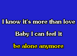 I know it's more than love
Baby I can feel it

be alone anymore