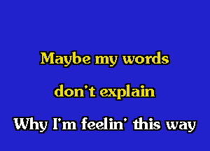 Maybe my words

don't explain

Why I'm feelin' this way