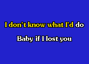 I don't know what I'd do

Baby if I lost you