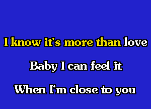 I know it's more than love
Baby I can feel it

When I'm close to you