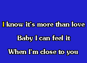 I know it's more than love
Baby I can feel it

When I'm close to you