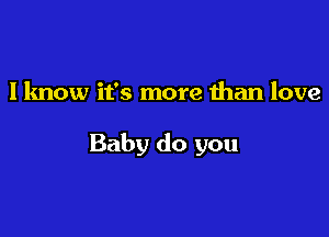 I know it's more than love

Baby do you