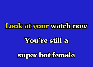 Look at your watch now

You're still a

super hot female
