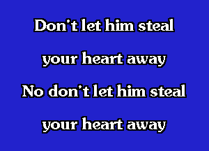Don't let him steal
your heart away
No don't let him steal

your heart away
