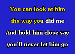 You can look at him
the way you did me
And hold him close say

you'll never let him go