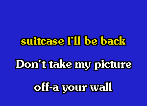 suitcase I'll be back

Don't take my picture

off-a your wall