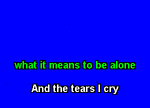 what it means to be alone

And the tears I cry