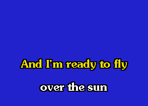 And I'm ready to fly

over the sun