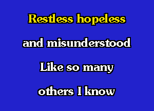 Restless hopeless

and misunderstood

Like so many

others I know