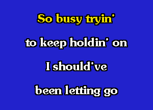 So busy tryin'

to keep holdin' on

I should've

been letting go