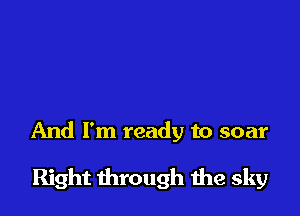 And I'm ready to soar

Right through the sky