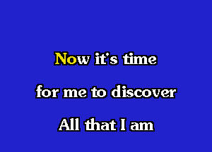 Now it's time

for me to discover

All that I am