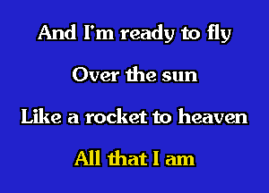 And I'm ready to fly
Over the sun

Like a rocket to heaven

All that I am