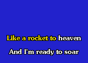 Like a rocket to heaven

And I'm ready to soar