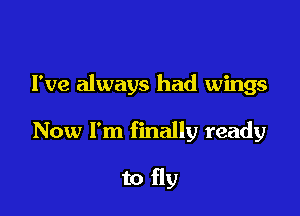 I've always had wings

Now I'm finally ready

to fly