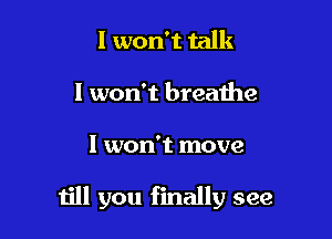 I won't talk
I won't breaihe

I won't move

till you finally see