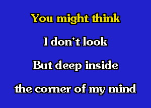 You might think
I don't look
But deep inside

the corner of my mind