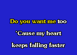 Do you want me too

'Cause my heart

keeps falling faster