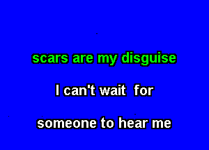 scars are my disguise

I can't wait for

someone to hear me