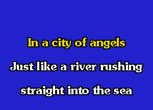 In a city of angels
Just like a river rushing

straight into the sea