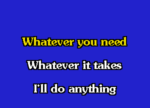 Whatever you need
Whatever it takes

I'll do anyihing