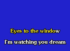 Eyas to the window

I'm watching you dream