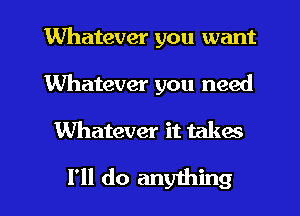 Whatever you want
Whatever you need

Whatever it takes

I'll do anything I