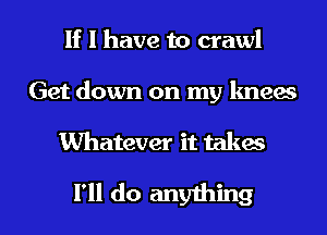 If I have to crawl
Get down on my knees

Whatever it takes

I'll do anything I