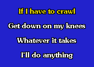 If I have to crawl
Get down on my knees

Whatever it takes

I'll do anything I