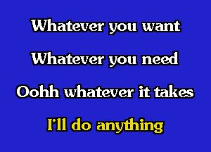 Whatever you want
Whatever you need
Oohh whatever it takes

I'll do anything