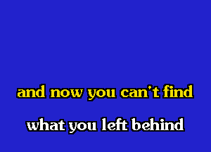 and now you can't find

what you left behind