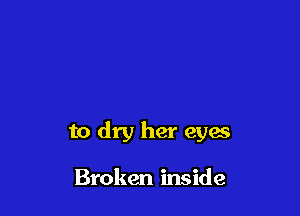 to dry her eyes

Broken inside