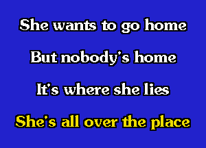 She wants to go home
But nobody's home
It's where she lies

She's all over the place