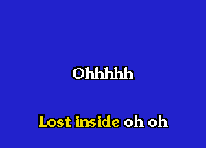 Ohhhhh

Lost inside oh oh