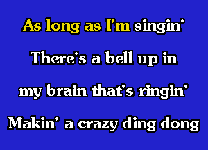As long as I'm singin'
There's a bell up in
my brain that's ringin'

Makin' a crazy ding dong