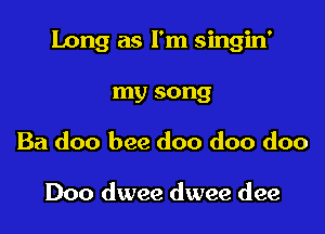Long as I'm singin'

my song
Ba doo bee doo doo doo

Doo dwee dwee dee