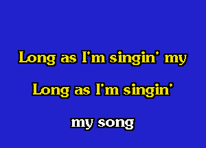 Long as I'm singin' my

Long as I'm singin'

my song