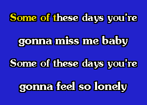 Some of these days you're

gonna miss me baby

Some of these days you're

gonna feel so lonely