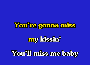 You're gonna miss

my kissin'

You'll miss me baby