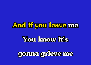 And if you leave me

You lmow it's

gonna grieve me