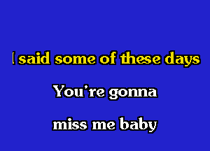 I said some of 111952 days

You're gonna

miss me baby