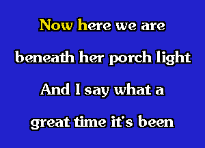 Now here we are
beneath her porch light
And I say what a

great time it's been