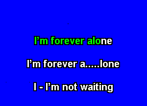 Pm forever alone

Pm forever a ..... lone

I - Pm not waiting