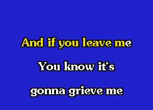 And if you leave me

You lmow it's

gonna grieve me