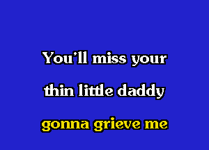 You'll miss your

thin little daddy

gonna grieve me